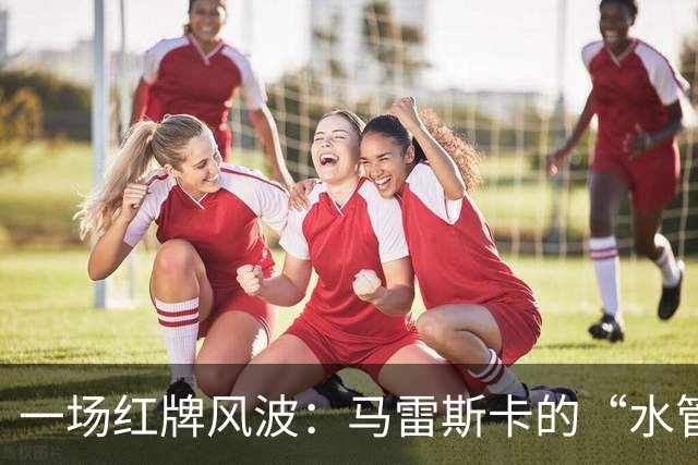 一场红牌风波：马雷斯卡的“水管工”理论