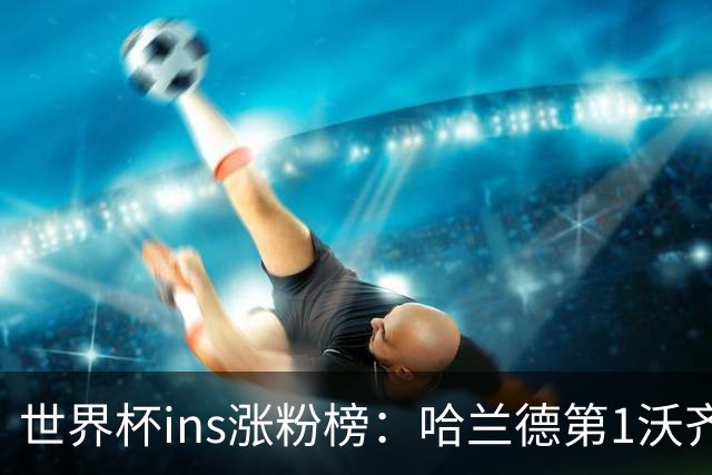 世界杯ins涨粉榜：哈兰德第1沃齐尼亚第2 C罗第4内马尔第6梅西第7
