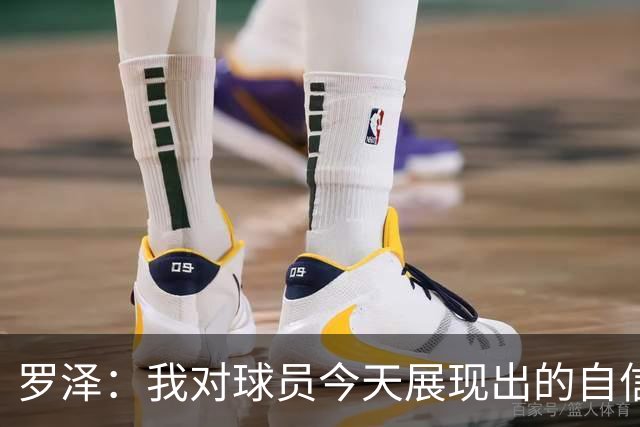 罗泽：我对球员今天展现出的自信非常满意，尤其是上半场